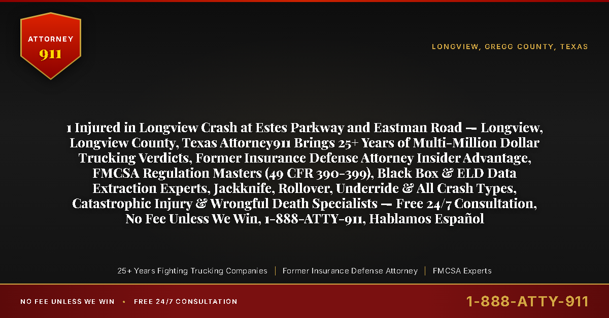 1 Injured in Longview Crash at Estes Parkway and Eastman Road — Longview, Longview County, Texas Attorney911 Brings 25+ Years of Multi-Million Dollar Trucking Verdicts, Former Insurance Defense Attorney Insider Advantage, FMCSA Regulation Masters (49 CFR 390-399), Black Box & ELD Data Extraction Experts, Jackknife, Rollover, Underride & All Crash Types, Catastrophic Injury & Wrongful Death Specialists — Free 24/7 Consultation, No Fee Unless We Win, 1-888-ATTY-911, Hablamos Español - Attorney911