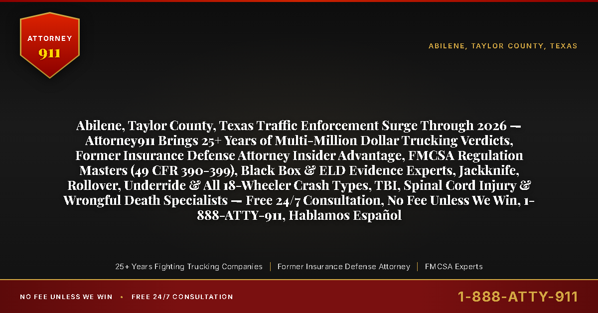 Abilene, Taylor County, Texas Traffic Enforcement Surge Through 2026 — Attorney911 Brings 25+ Years of Multi-Million Dollar Trucking Verdicts, Former Insurance Defense Attorney Insider Advantage, FMCSA Regulation Masters (49 CFR 390-399), Black Box & ELD Evidence Experts, Jackknife, Rollover, Underride & All 18-Wheeler Crash Types, TBI, Spinal Cord Injury & Wrongful Death Specialists — Free 24/7 Consultation, No Fee Unless We Win, 1-888-ATTY-911, Hablamos Español - Attorney911