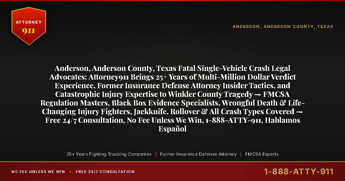 Anderson, Anderson County, Texas Fatal Single-Vehicle Crash Legal Advocates: Attorney911 Brings 25+ Years of Multi-Million Dollar Verdict Experience, Former Insurance Defense Attorney Insider Tactics, and Catastrophic Injury Expertise to Winkler County Tragedy — FMCSA Regulation Masters, Black Box Evidence Specialists, Wrongful Death & Life-Changing Injury Fighters, Jackknife, Rollover & All Crash Types Covered — Free 24/7 Consultation, No Fee Unless We Win, 1-888-ATTY-911, Hablamos Español - Attorney911