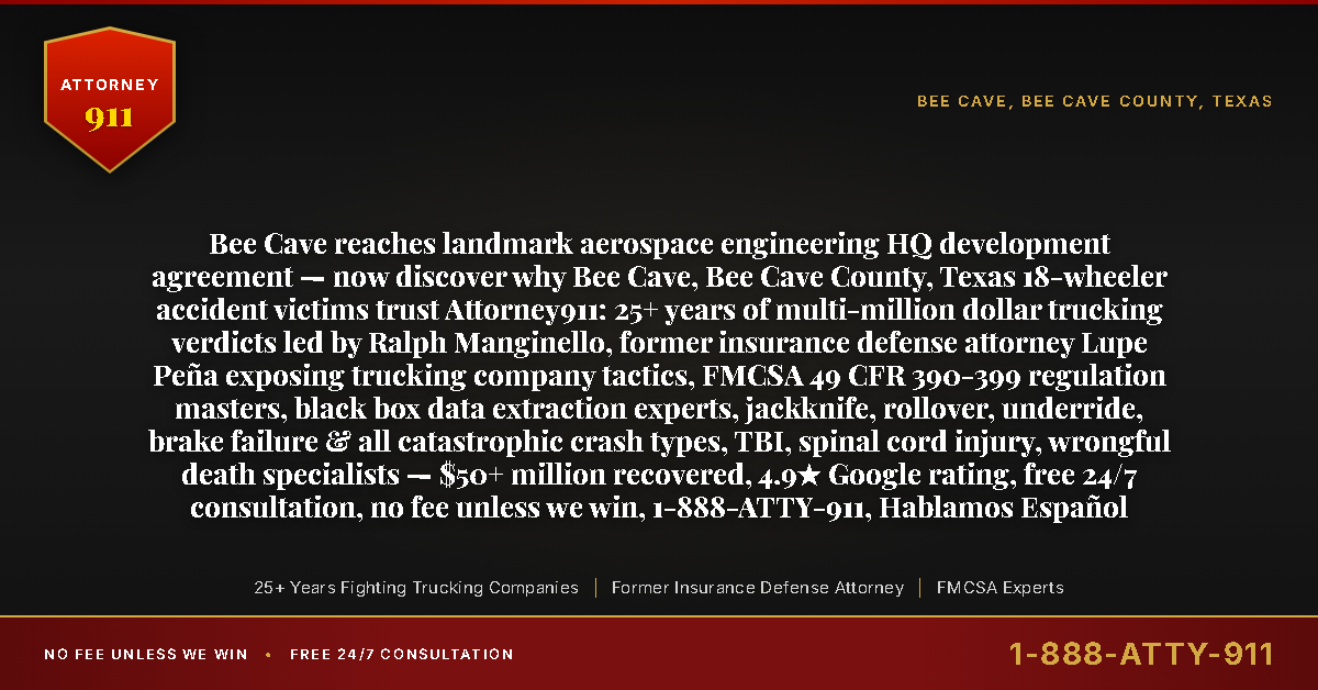 Bee Cave reaches landmark aerospace engineering HQ development agreement — now discover why Bee Cave, Bee Cave County, Texas 18-wheeler accident victims trust Attorney911: 25+ years of multi-million dollar trucking verdicts led by Ralph Manginello, former insurance defense attorney Lupe Peña exposing trucking company tactics, FMCSA 49 CFR 390-399 regulation masters, black box data extraction experts, jackknife, rollover, underride, brake failure & all catastrophic crash types, TBI, spinal cord injury, wrongful death specialists — $50+ million recovered, 4.9★ Google rating, free 24/7 consultation, no fee unless we win, 1-888-ATTY-911, Hablamos Español - Attorney911
