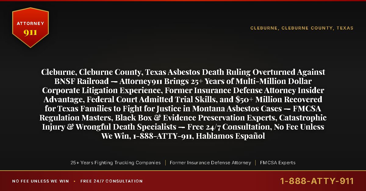 Cleburne, Cleburne County, Texas Asbestos Death Ruling Overturned Against BNSF Railroad — Attorney911 Brings 25+ Years of Multi-Million Dollar Corporate Litigation Experience, Former Insurance Defense Attorney Insider Advantage, Federal Court Admitted Trial Skills, and $50+ Million Recovered for Texas Families to Fight for Justice in Montana Asbestos Cases — FMCSA Regulation Masters, Black Box & Evidence Preservation Experts, Catastrophic Injury & Wrongful Death Specialists — Free 24/7 Consultation, No Fee Unless We Win, 1-888-ATTY-911, Hablamos Español - Attorney911