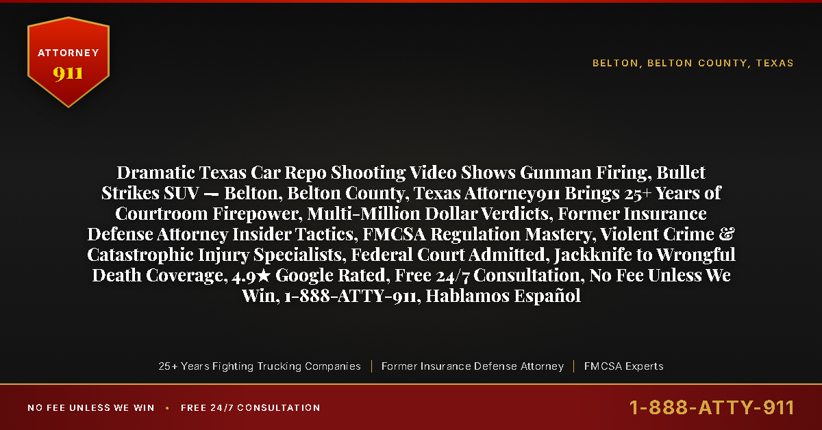 Dramatic Texas Car Repo Shooting Video Shows Gunman Firing, Bullet Strikes SUV — Belton, Belton County, Texas Attorney911 Brings 25+ Years of Courtroom Firepower, Multi-Million Dollar Verdicts, Former Insurance Defense Attorney Insider Tactics, FMCSA Regulation Mastery, Violent Crime & Catastrophic Injury Specialists, Federal Court Admitted, Jackknife to Wrongful Death Coverage, 4.9★ Google Rated, Free 24/7 Consultation, No Fee Unless We Win, 1-888-ATTY-911, Hablamos Español - Attorney911