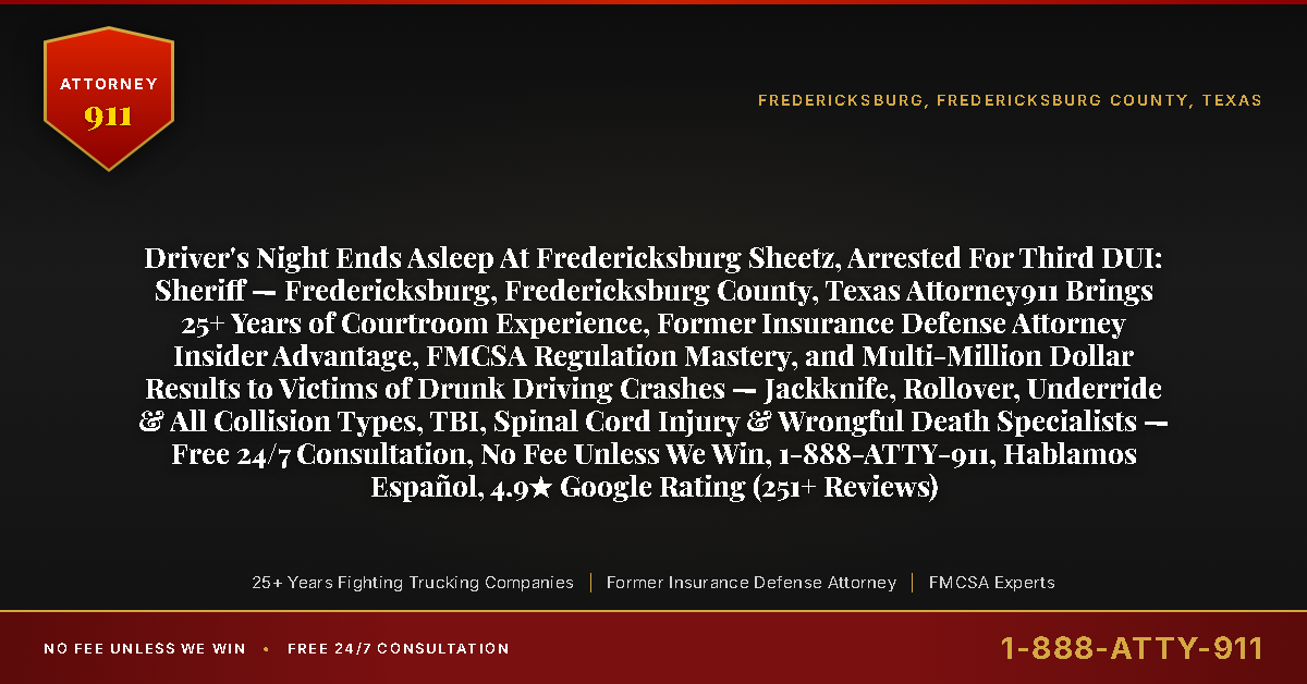 Driver's Night Ends Asleep At Fredericksburg Sheetz, Arrested For Third DUI: Sheriff — Fredericksburg, Fredericksburg County, Texas Attorney911 Brings 25+ Years of Courtroom Experience, Former Insurance Defense Attorney Insider Advantage, FMCSA Regulation Mastery, and Multi-Million Dollar Results to Victims of Drunk Driving Crashes — Jackknife, Rollover, Underride & All Collision Types, TBI, Spinal Cord Injury & Wrongful Death Specialists — Free 24/7 Consultation, No Fee Unless We Win, 1-888-ATTY-911, Hablamos Español, 4.9★ Google Rating (251+ Reviews) - Attorney911