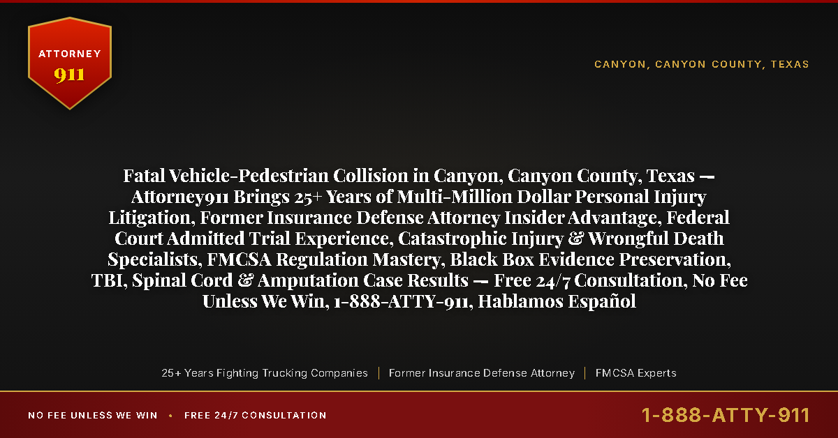 Fatal Vehicle-Pedestrian Collision in Canyon, Canyon County, Texas — Attorney911 Brings 25+ Years of Multi-Million Dollar Personal Injury Litigation, Former Insurance Defense Attorney Insider Advantage, Federal Court Admitted Trial Experience, Catastrophic Injury & Wrongful Death Specialists, FMCSA Regulation Mastery, Black Box Evidence Preservation, TBI, Spinal Cord & Amputation Case Results — Free 24/7 Consultation, No Fee Unless We Win, 1-888-ATTY-911, Hablamos Español - Attorney911