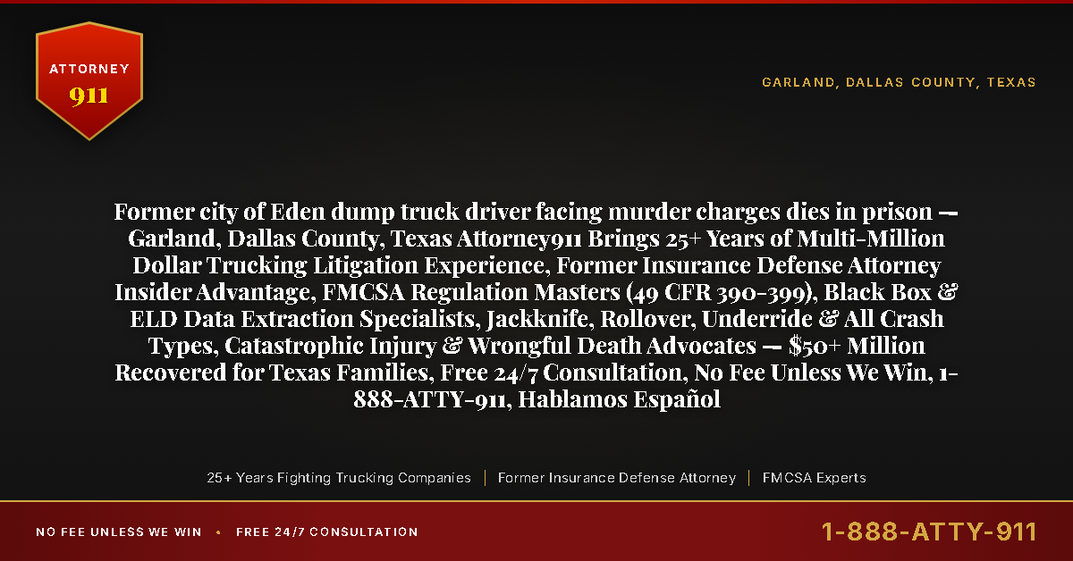 Former city of Eden dump truck driver facing murder charges dies in prison — Garland, Dallas County, Texas Attorney911 Brings 25+ Years of Multi-Million Dollar Trucking Litigation Experience, Former Insurance Defense Attorney Insider Advantage, FMCSA Regulation Masters (49 CFR 390-399), Black Box & ELD Data Extraction Specialists, Jackknife, Rollover, Underride & All Crash Types, Catastrophic Injury & Wrongful Death Advocates — $50+ Million Recovered for Texas Families, Free 24/7 Consultation, No Fee Unless We Win, 1-888-ATTY-911, Hablamos Español - Attorney911