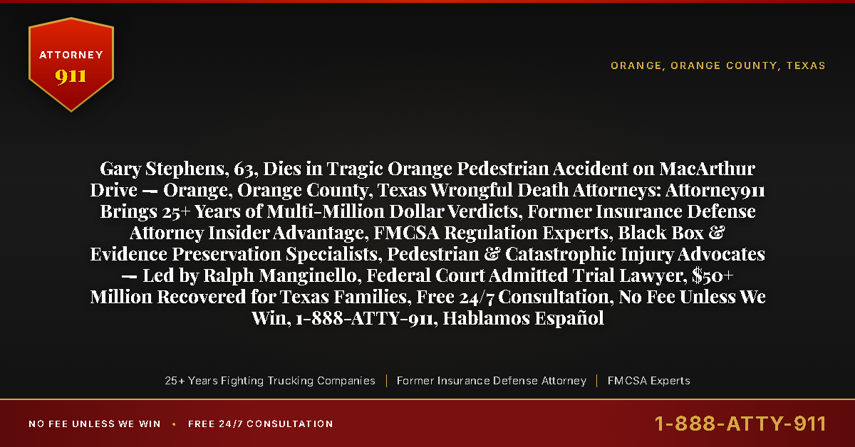 Gary Stephens, 63, Dies in Tragic Orange Pedestrian Accident on MacArthur Drive — Orange, Orange County, Texas Wrongful Death Attorneys: Attorney911 Brings 25+ Years of Multi-Million Dollar Verdicts, Former Insurance Defense Attorney Insider Advantage, FMCSA Regulation Experts, Black Box & Evidence Preservation Specialists, Pedestrian & Catastrophic Injury Advocates — Led by Ralph Manginello, Federal Court Admitted Trial Lawyer, $50+ Million Recovered for Texas Families, Free 24/7 Consultation, No Fee Unless We Win, 1-888-ATTY-911, Hablamos Español - Attorney911