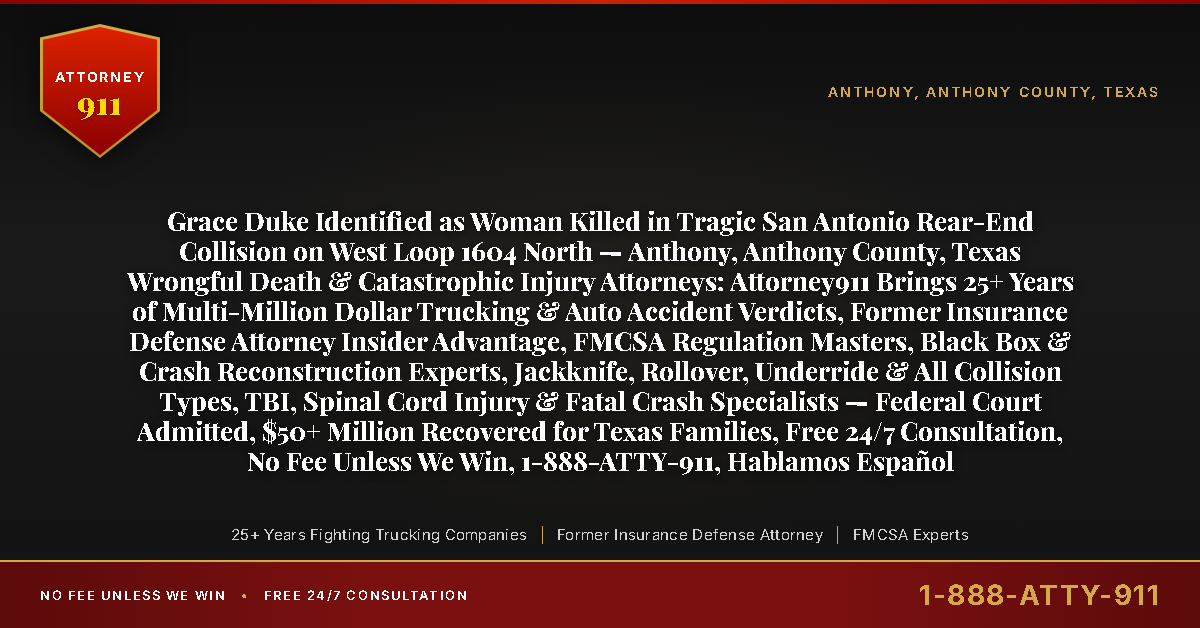 Grace Duke Identified as Woman Killed in Tragic San Antonio Rear-End Collision on West Loop 1604 North — Anthony, Anthony County, Texas Wrongful Death & Catastrophic Injury Attorneys: Attorney911 Brings 25+ Years of Multi-Million Dollar Trucking & Auto Accident Verdicts, Former Insurance Defense Attorney Insider Advantage, FMCSA Regulation Masters, Black Box & Crash Reconstruction Experts, Jackknife, Rollover, Underride & All Collision Types, TBI, Spinal Cord Injury & Fatal Crash Specialists — Federal Court Admitted, $50+ Million Recovered for Texas Families, Free 24/7 Consultation, No Fee Unless We Win, 1-888-ATTY-911, Hablamos Español - Attorney911