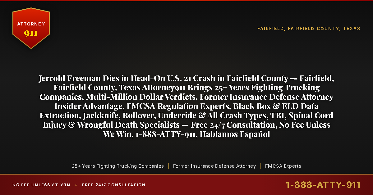 Jerrold Freeman Dies in Head-On U.S. 21 Crash in Fairfield County — Fairfield, Fairfield County, Texas Attorney911 Brings 25+ Years Fighting Trucking Companies, Multi-Million Dollar Verdicts, Former Insurance Defense Attorney Insider Advantage, FMCSA Regulation Experts, Black Box & ELD Data Extraction, Jackknife, Rollover, Underride & All Crash Types, TBI, Spinal Cord Injury & Wrongful Death Specialists — Free 24/7 Consultation, No Fee Unless We Win, 1-888-ATTY-911, Hablamos Español - Attorney911