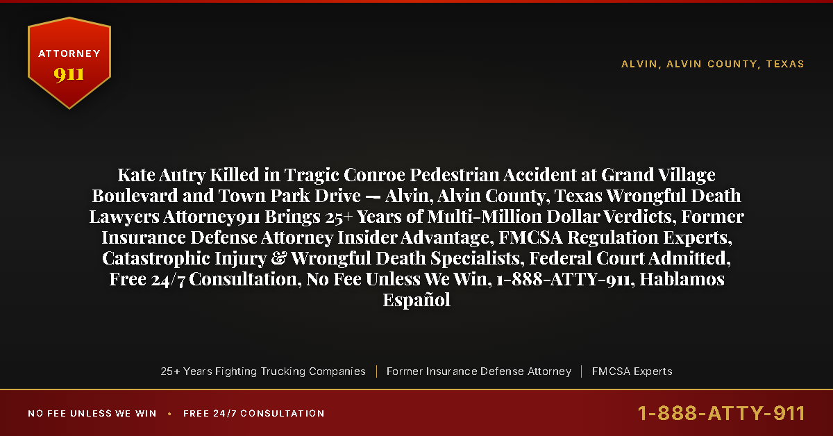 Kate Autry Killed in Tragic Conroe Pedestrian Accident at Grand Village Boulevard and Town Park Drive — Alvin, Alvin County, Texas Wrongful Death Lawyers Attorney911 Brings 25+ Years of Multi-Million Dollar Verdicts, Former Insurance Defense Attorney Insider Advantage, FMCSA Regulation Experts, Catastrophic Injury & Wrongful Death Specialists, Federal Court Admitted, Free 24/7 Consultation, No Fee Unless We Win, 1-888-ATTY-911, Hablamos Español - Attorney911