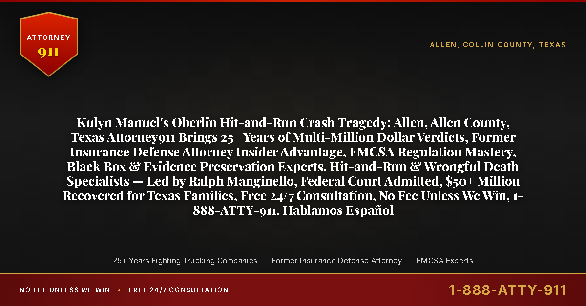 Kulyn Manuel's Oberlin Hit-and-Run Crash Tragedy: Allen, Allen County, Texas Attorney911 Brings 25+ Years of Multi-Million Dollar Verdicts, Former Insurance Defense Attorney Insider Advantage, FMCSA Regulation Mastery, Black Box & Evidence Preservation Experts, Hit-and-Run & Wrongful Death Specialists — Led by Ralph Manginello, Federal Court Admitted, $50+ Million Recovered for Texas Families, Free 24/7 Consultation, No Fee Unless We Win, 1-888-ATTY-911, Hablamos Español - Attorney911