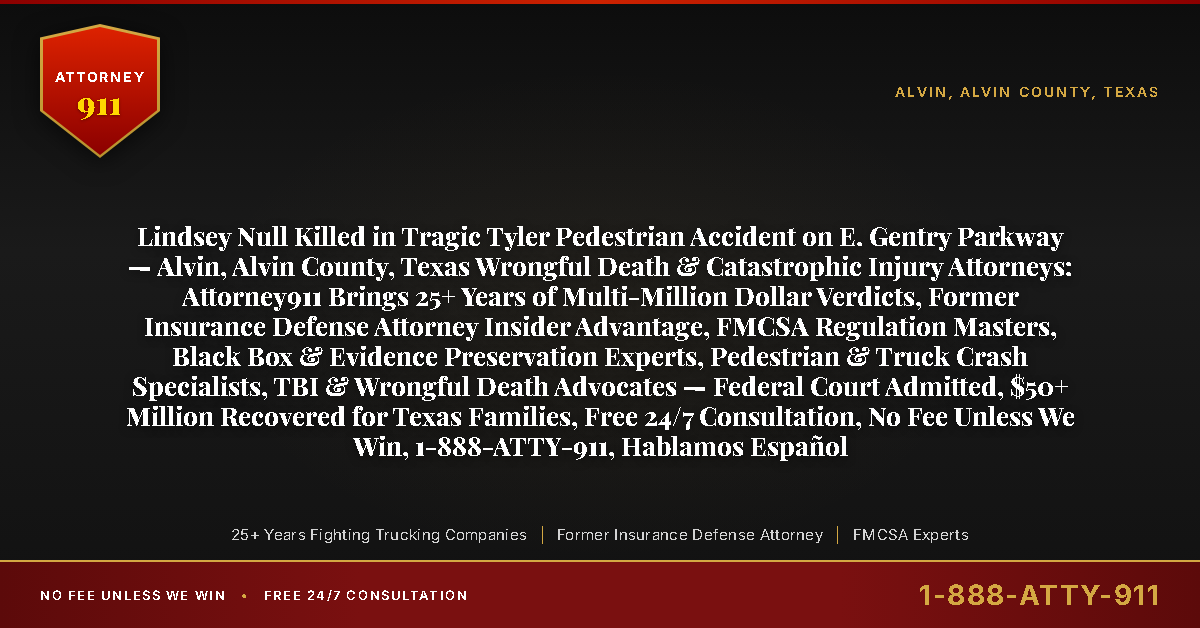 Lindsey Null Killed in Tragic Tyler Pedestrian Accident on E. Gentry Parkway — Alvin, Alvin County, Texas Wrongful Death & Catastrophic Injury Attorneys: Attorney911 Brings 25+ Years of Multi-Million Dollar Verdicts, Former Insurance Defense Attorney Insider Advantage, FMCSA Regulation Masters, Black Box & Evidence Preservation Experts, Pedestrian & Truck Crash Specialists, TBI & Wrongful Death Advocates — Federal Court Admitted, $50+ Million Recovered for Texas Families, Free 24/7 Consultation, No Fee Unless We Win, 1-888-ATTY-911, Hablamos Español - Attorney911