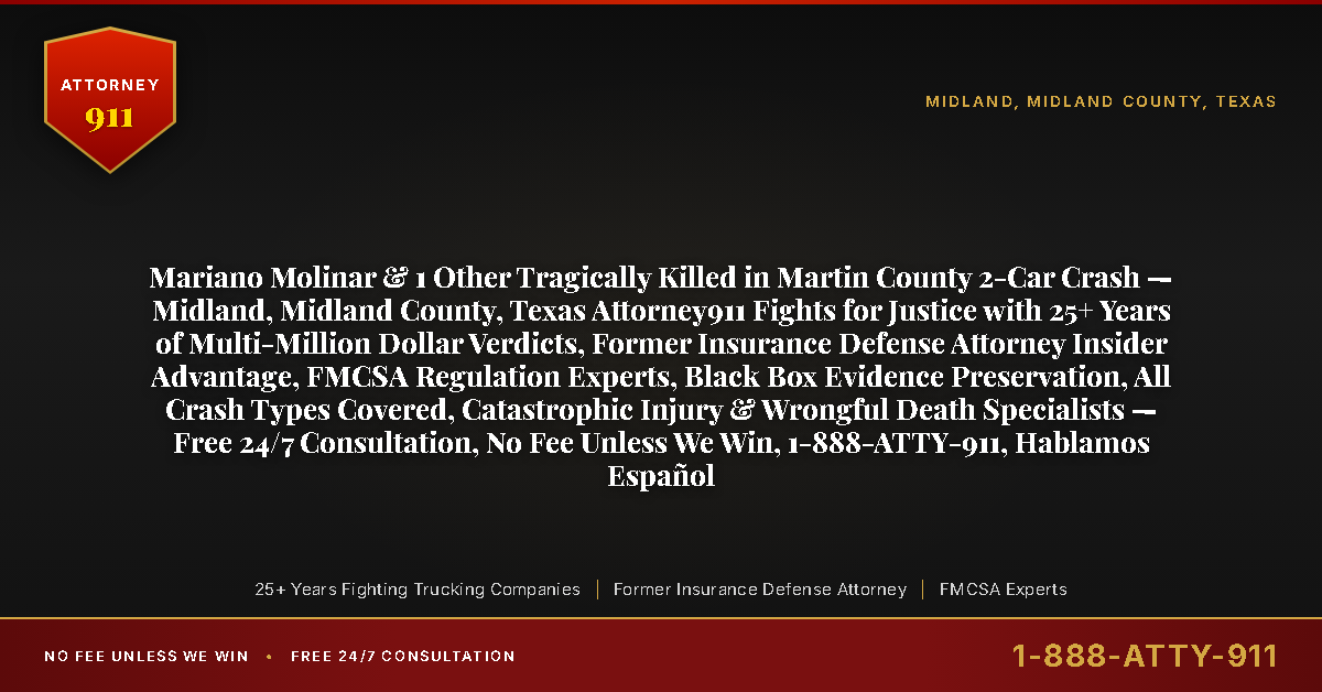 Mariano Molinar & 1 Other Tragically Killed in Martin County 2-Car Crash — Midland, Midland County, Texas Attorney911 Fights for Justice with 25+ Years of Multi-Million Dollar Verdicts, Former Insurance Defense Attorney Insider Advantage, FMCSA Regulation Experts, Black Box Evidence Preservation, All Crash Types Covered, Catastrophic Injury & Wrongful Death Specialists — Free 24/7 Consultation, No Fee Unless We Win, 1-888-ATTY-911, Hablamos Español - Attorney911
