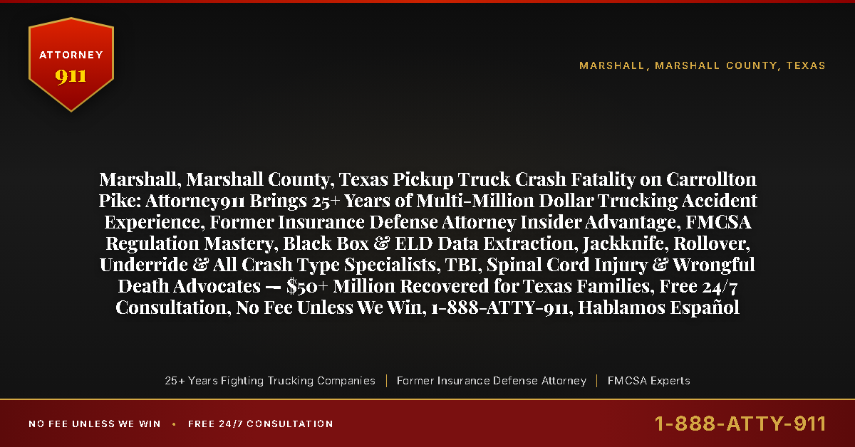 Marshall, Marshall County, Texas Pickup Truck Crash Fatality on Carrollton Pike: Attorney911 Brings 25+ Years of Multi-Million Dollar Trucking Accident Experience, Former Insurance Defense Attorney Insider Advantage, FMCSA Regulation Mastery, Black Box & ELD Data Extraction, Jackknife, Rollover, Underride & All Crash Type Specialists, TBI, Spinal Cord Injury & Wrongful Death Advocates — $50+ Million Recovered for Texas Families, Free 24/7 Consultation, No Fee Unless We Win, 1-888-ATTY-911, Hablamos Español - Attorney911
