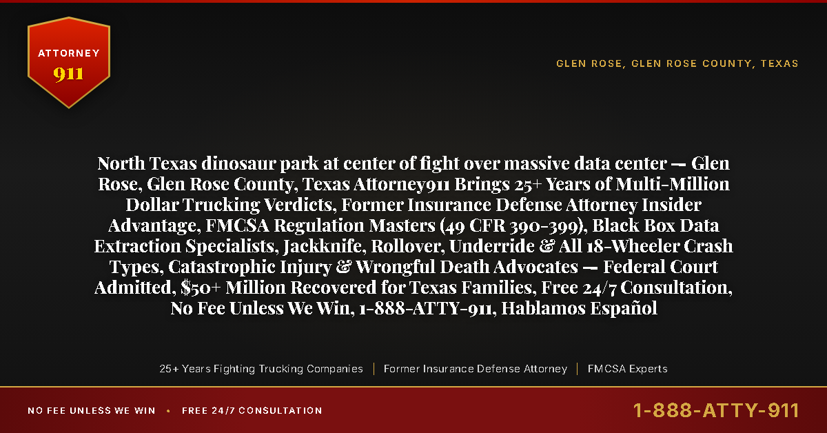North Texas dinosaur park at center of fight over massive data center — Glen Rose, Glen Rose County, Texas Attorney911 Brings 25+ Years of Multi-Million Dollar Trucking Verdicts, Former Insurance Defense Attorney Insider Advantage, FMCSA Regulation Masters (49 CFR 390-399), Black Box Data Extraction Specialists, Jackknife, Rollover, Underride & All 18-Wheeler Crash Types, Catastrophic Injury & Wrongful Death Advocates — Federal Court Admitted, $50+ Million Recovered for Texas Families, Free 24/7 Consultation, No Fee Unless We Win, 1-888-ATTY-911, Hablamos Español - Attorney911
