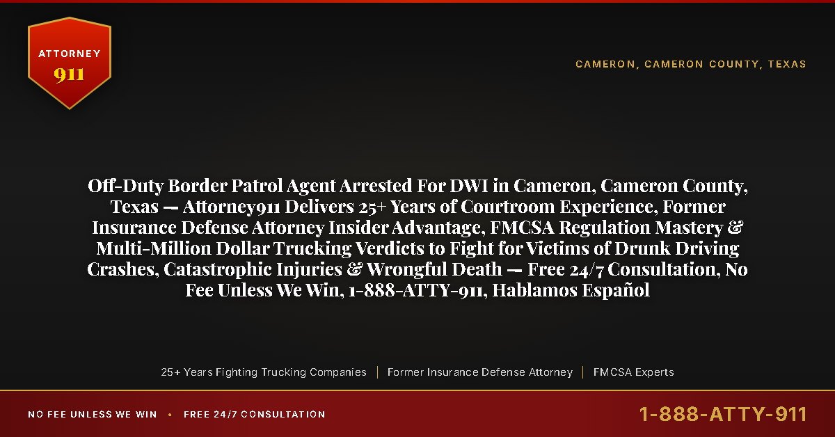 Off-Duty Border Patrol Agent Arrested For DWI in Cameron, Cameron County, Texas — Attorney911 Delivers 25+ Years of Courtroom Experience, Former Insurance Defense Attorney Insider Advantage, FMCSA Regulation Mastery & Multi-Million Dollar Trucking Verdicts to Fight for Victims of Drunk Driving Crashes, Catastrophic Injuries & Wrongful Death — Free 24/7 Consultation, No Fee Unless We Win, 1-888-ATTY-911, Hablamos Español - Attorney911
