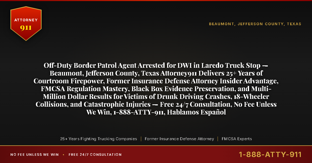 Off-Duty Border Patrol Agent Arrested for DWI in Laredo Truck Stop — Beaumont, Jefferson County, Texas Attorney911 Delivers 25+ Years of Courtroom Firepower, Former Insurance Defense Attorney Insider Advantage, FMCSA Regulation Mastery, Black Box Evidence Preservation, and Multi-Million Dollar Results for Victims of Drunk Driving Crashes, 18-Wheeler Collisions, and Catastrophic Injuries — Free 24/7 Consultation, No Fee Unless We Win, 1-888-ATTY-911, Hablamos Español - Attorney911