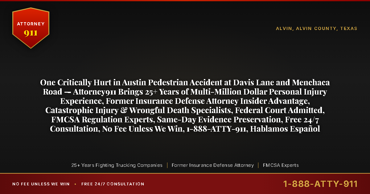 One Critically Hurt in Austin Pedestrian Accident at Davis Lane and Menchaca Road — Attorney911 Brings 25+ Years of Multi-Million Dollar Personal Injury Experience, Former Insurance Defense Attorney Insider Advantage, Catastrophic Injury & Wrongful Death Specialists, Federal Court Admitted, FMCSA Regulation Experts, Same-Day Evidence Preservation, Free 24/7 Consultation, No Fee Unless We Win, 1-888-ATTY-911, Hablamos Español - Attorney911