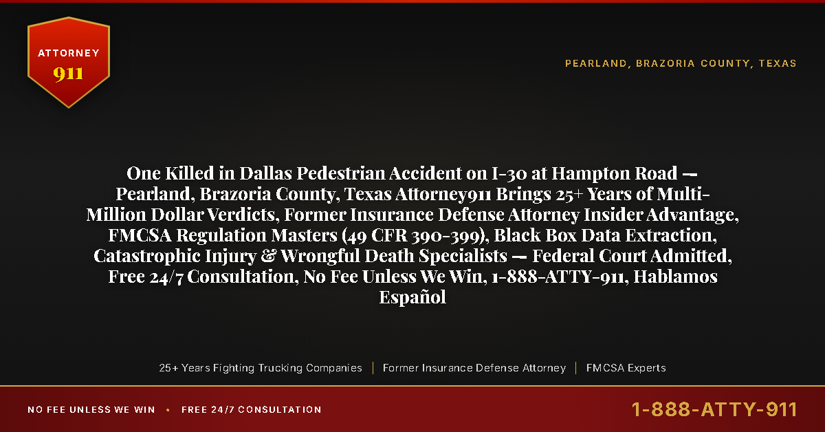 One Killed in Dallas Pedestrian Accident on I-30 at Hampton Road — Pearland, Brazoria County, Texas Attorney911 Brings 25+ Years of Multi-Million Dollar Verdicts, Former Insurance Defense Attorney Insider Advantage, FMCSA Regulation Masters (49 CFR 390-399), Black Box Data Extraction, Catastrophic Injury & Wrongful Death Specialists — Federal Court Admitted, Free 24/7 Consultation, No Fee Unless We Win, 1-888-ATTY-911, Hablamos Español - Attorney911