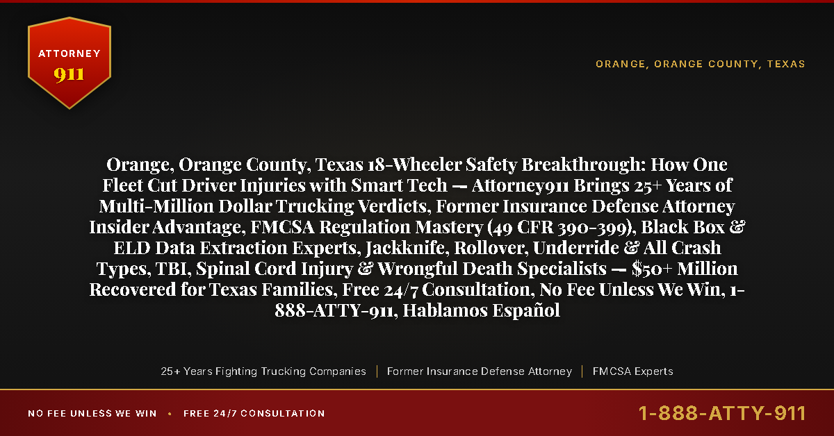 Orange, Orange County, Texas 18-Wheeler Safety Breakthrough: How One Fleet Cut Driver Injuries with Smart Tech — Attorney911 Brings 25+ Years of Multi-Million Dollar Trucking Verdicts, Former Insurance Defense Attorney Insider Advantage, FMCSA Regulation Mastery (49 CFR 390-399), Black Box & ELD Data Extraction Experts, Jackknife, Rollover, Underride & All Crash Types, TBI, Spinal Cord Injury & Wrongful Death Specialists — $50+ Million Recovered for Texas Families, Free 24/7 Consultation, No Fee Unless We Win, 1-888-ATTY-911, Hablamos Español - Attorney911