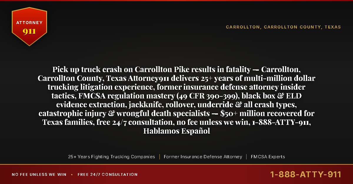 Pick up truck crash on Carrollton Pike results in fatality — Carrollton, Carrollton County, Texas Attorney911 delivers 25+ years of multi-million dollar trucking litigation experience, former insurance defense attorney insider tactics, FMCSA regulation mastery (49 CFR 390-399), black box & ELD evidence extraction, jackknife, rollover, underride & all crash types, catastrophic injury & wrongful death specialists — $50+ million recovered for Texas families, free 24/7 consultation, no fee unless we win, 1-888-ATTY-911, Hablamos Español - Attorney911