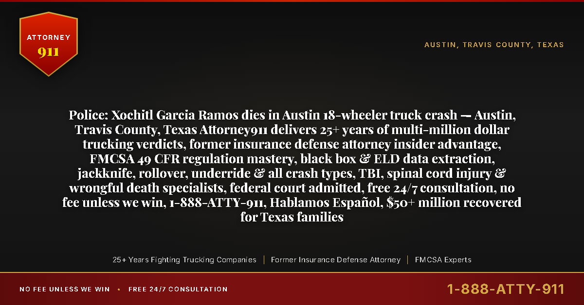 Police: Xochitl Garcia Ramos dies in Austin 18-wheeler truck crash — Austin, Travis County, Texas Attorney911 delivers 25+ years of multi-million dollar trucking verdicts, former insurance defense attorney insider advantage, FMCSA 49 CFR regulation mastery, black box & ELD data extraction, jackknife, rollover, underride & all crash types, TBI, spinal cord injury & wrongful death specialists, federal court admitted, free 24/7 consultation, no fee unless we win, 1-888-ATTY-911, Hablamos Español, $50+ million recovered for Texas families - Attorney911
