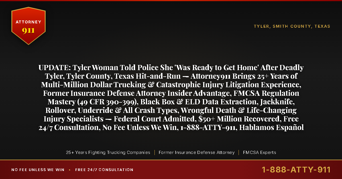 UPDATE: Tyler Woman Told Police She 'Was Ready to Get Home' After Deadly Tyler, Tyler County, Texas Hit-and-Run — Attorney911 Brings 25+ Years of Multi-Million Dollar Trucking & Catastrophic Injury Litigation Experience, Former Insurance Defense Attorney Insider Advantage, FMCSA Regulation Mastery (49 CFR 390-399), Black Box & ELD Data Extraction, Jackknife, Rollover, Underride & All Crash Types, Wrongful Death & Life-Changing Injury Specialists — Federal Court Admitted, $50+ Million Recovered, Free 24/7 Consultation, No Fee Unless We Win, 1-888-ATTY-911, Hablamos Español - Attorney911