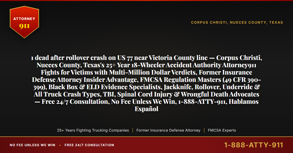 1 dead after rollover crash on US 77 near Victoria County line — Corpus Christi, Nueces County, Texas's 25+ Year 18-Wheeler Accident Authority Attorney911 Fights for Victims with Multi-Million Dollar Verdicts, Former Insurance Defense Attorney Insider Advantage, FMCSA Regulation Masters (49 CFR 390-399), Black Box & ELD Evidence Specialists, Jackknife, Rollover, Underride & All Truck Crash Types, TBI, Spinal Cord Injury & Wrongful Death Advocates — Free 24/7 Consultation, No Fee Unless We Win, 1-888-ATTY-911, Hablamos Español - Attorney911