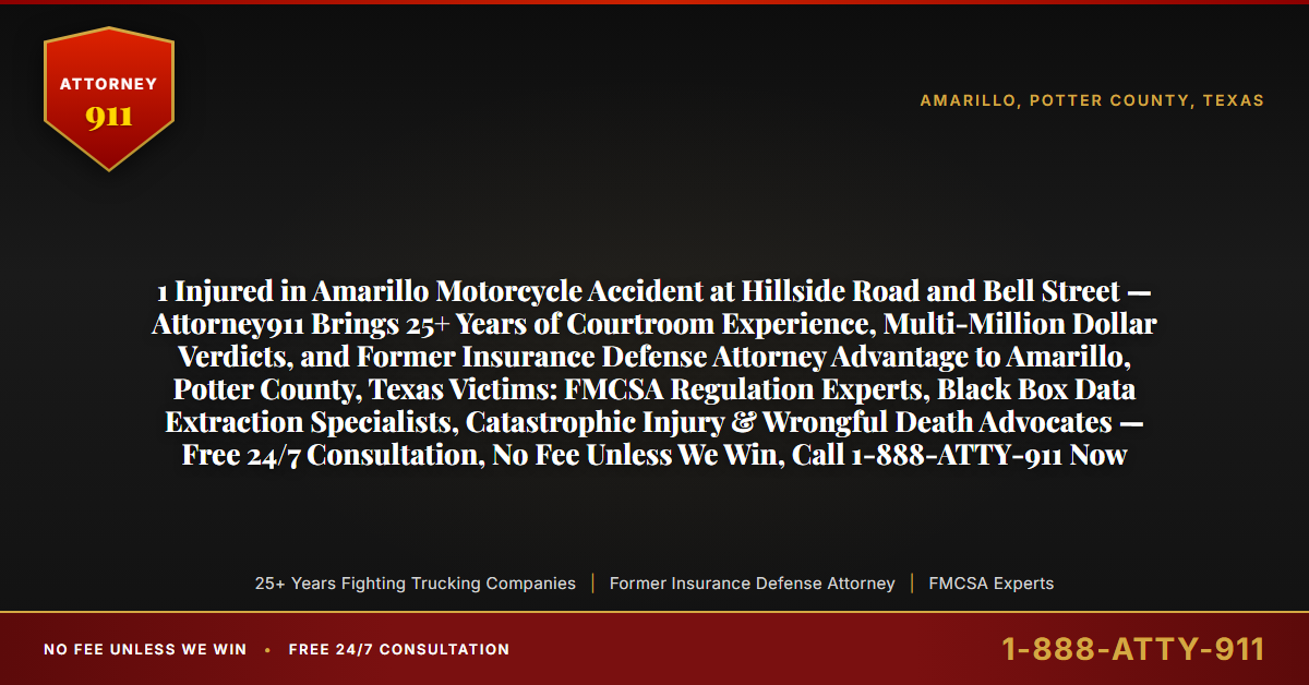1 Injured in Amarillo Motorcycle Accident at Hillside Road and Bell Street — Attorney911 Brings 25+ Years of Courtroom Experience, Multi-Million Dollar Verdicts, and Former Insurance Defense Attorney Advantage to Amarillo, Potter County, Texas Victims: FMCSA Regulation Experts, Black Box Data Extraction Specialists, Catastrophic Injury & Wrongful Death Advocates — Free 24/7 Consultation, No Fee Unless We Win, Call 1-888-ATTY-911 Now - Attorney911