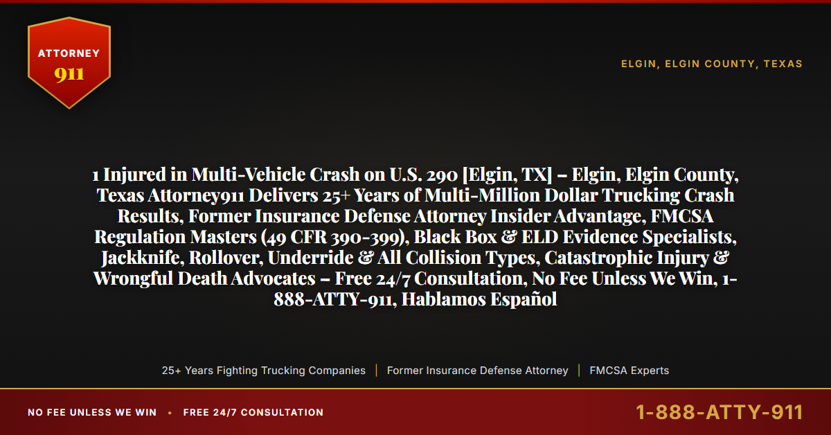 1 Injured in Multi-Vehicle Crash on U.S. 290 [Elgin, TX] – Elgin, Elgin County, Texas Attorney911 Delivers 25+ Years of Multi-Million Dollar Trucking Crash Results, Former Insurance Defense Attorney Insider Advantage, FMCSA Regulation Masters (49 CFR 390-399), Black Box & ELD Evidence Specialists, Jackknife, Rollover, Underride & All Collision Types, Catastrophic Injury & Wrongful Death Advocates – Free 24/7 Consultation, No Fee Unless We Win, 1-888-ATTY-911, Hablamos Español - Attorney911
