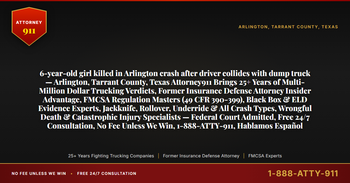 6-year-old girl killed in Arlington crash after driver collides with dump truck — Arlington, Tarrant County, Texas Attorney911 Brings 25+ Years of Multi-Million Dollar Trucking Verdicts, Former Insurance Defense Attorney Insider Advantage, FMCSA Regulation Masters (49 CFR 390-399), Black Box & ELD Evidence Experts, Jackknife, Rollover, Underride & All Crash Types, Wrongful Death & Catastrophic Injury Specialists — Federal Court Admitted, Free 24/7 Consultation, No Fee Unless We Win, 1-888-ATTY-911, Hablamos Español - Attorney911
