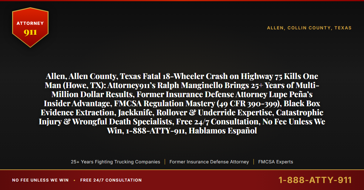 Allen, Allen County, Texas Fatal 18-Wheeler Crash on Highway 75 Kills One Man (Howe, TX): Attorney911’s Ralph Manginello Brings 25+ Years of Multi-Million Dollar Results, Former Insurance Defense Attorney Lupe Peña’s Insider Advantage, FMCSA Regulation Mastery (49 CFR 390-399), Black Box Evidence Extraction, Jackknife, Rollover & Underride Expertise, Catastrophic Injury & Wrongful Death Specialists, Free 24/7 Consultation, No Fee Unless We Win, 1-888-ATTY-911, Hablamos Español - Attorney911