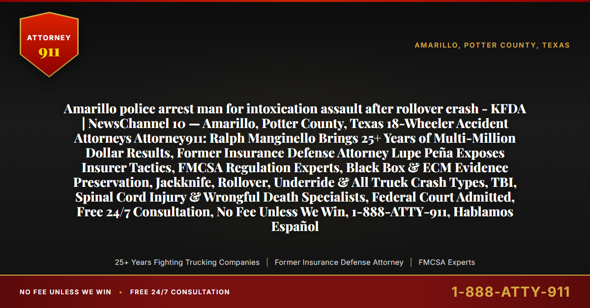 Amarillo police arrest man for intoxication assault after rollover crash - KFDA | NewsChannel 10 — Amarillo, Potter County, Texas 18-Wheeler Accident Attorneys Attorney911: Ralph Manginello Brings 25+ Years of Multi-Million Dollar Results, Former Insurance Defense Attorney Lupe Peña Exposes Insurer Tactics, FMCSA Regulation Experts, Black Box & ECM Evidence Preservation, Jackknife, Rollover, Underride & All Truck Crash Types, TBI, Spinal Cord Injury & Wrongful Death Specialists, Federal Court Admitted, Free 24/7 Consultation, No Fee Unless We Win, 1-888-ATTY-911, Hablamos Español - Attorney911