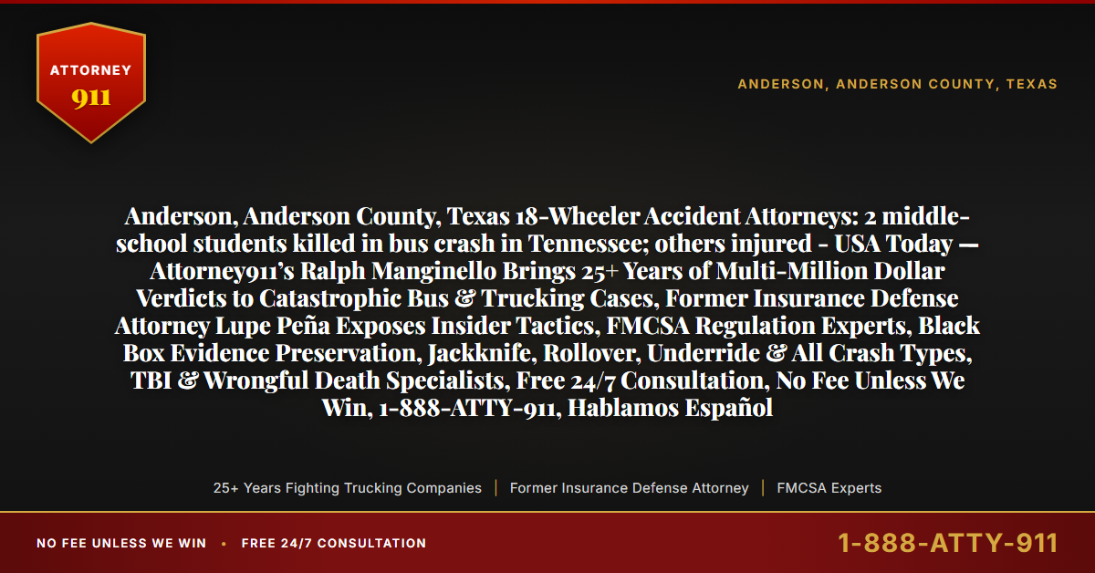 Anderson, Anderson County, Texas 18-Wheeler Accident Attorneys: 2 middle-school students killed in bus crash in Tennessee; others injured - USA Today — Attorney911’s Ralph Manginello Brings 25+ Years of Multi-Million Dollar Verdicts to Catastrophic Bus & Trucking Cases, Former Insurance Defense Attorney Lupe Peña Exposes Insider Tactics, FMCSA Regulation Experts, Black Box Evidence Preservation, Jackknife, Rollover, Underride & All Crash Types, TBI & Wrongful Death Specialists, Free 24/7 Consultation, No Fee Unless We Win, 1-888-ATTY-911, Hablamos Español - Attorney911