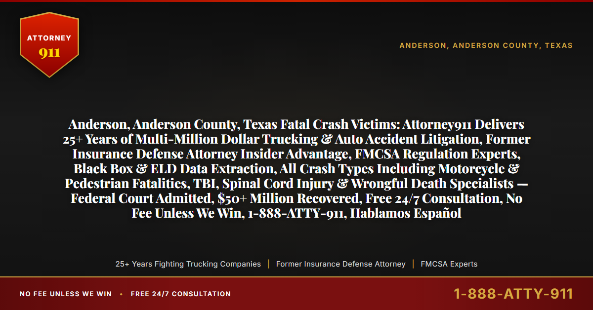 Anderson, Anderson County, Texas Fatal Crash Victims: Attorney911 Delivers 25+ Years of Multi-Million Dollar Trucking & Auto Accident Litigation, Former Insurance Defense Attorney Insider Advantage, FMCSA Regulation Experts, Black Box & ELD Data Extraction, All Crash Types Including Motorcycle & Pedestrian Fatalities, TBI, Spinal Cord Injury & Wrongful Death Specialists — Federal Court Admitted, $50+ Million Recovered, Free 24/7 Consultation, No Fee Unless We Win, 1-888-ATTY-911, Hablamos Español - Attorney911