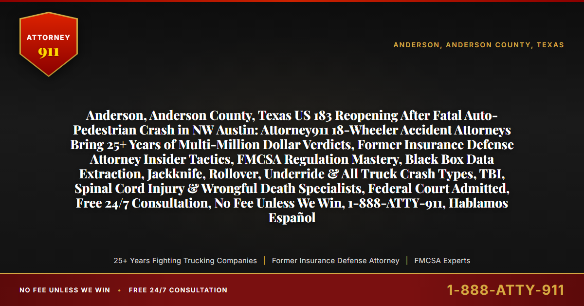 Anderson, Anderson County, Texas US 183 Reopening After Fatal Auto-Pedestrian Crash in NW Austin: Attorney911 18-Wheeler Accident Attorneys Bring 25+ Years of Multi-Million Dollar Verdicts, Former Insurance Defense Attorney Insider Tactics, FMCSA Regulation Mastery, Black Box Data Extraction, Jackknife, Rollover, Underride & All Truck Crash Types, TBI, Spinal Cord Injury & Wrongful Death Specialists, Federal Court Admitted, Free 24/7 Consultation, No Fee Unless We Win, 1-888-ATTY-911, Hablamos Español - Attorney911
