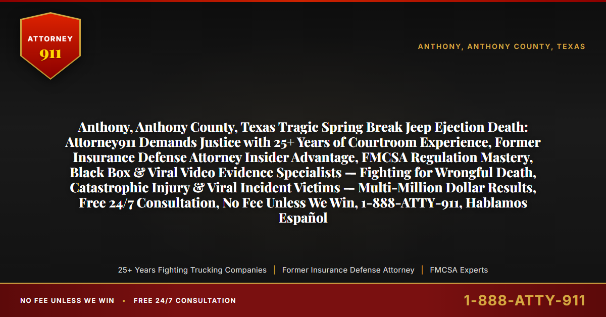 Anthony, Anthony County, Texas Tragic Spring Break Jeep Ejection Death: Attorney911 Demands Justice with 25+ Years of Courtroom Experience, Former Insurance Defense Attorney Insider Advantage, FMCSA Regulation Mastery, Black Box & Viral Video Evidence Specialists — Fighting for Wrongful Death, Catastrophic Injury & Viral Incident Victims — Multi-Million Dollar Results, Free 24/7 Consultation, No Fee Unless We Win, 1-888-ATTY-911, Hablamos Español - Attorney911
