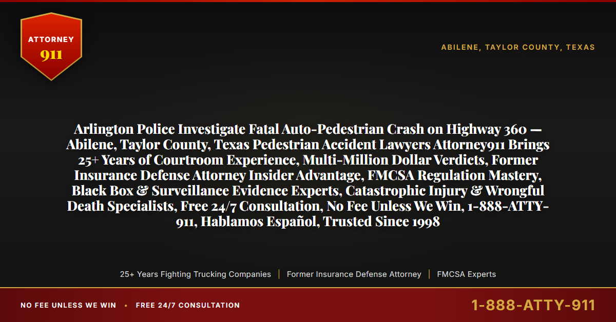 Arlington Police Investigate Fatal Auto-Pedestrian Crash on Highway 360 — Abilene, Taylor County, Texas Pedestrian Accident Lawyers Attorney911 Brings 25+ Years of Courtroom Experience, Multi-Million Dollar Verdicts, Former Insurance Defense Attorney Insider Advantage, FMCSA Regulation Mastery, Black Box & Surveillance Evidence Experts, Catastrophic Injury & Wrongful Death Specialists, Free 24/7 Consultation, No Fee Unless We Win, 1-888-ATTY-911, Hablamos Español, Trusted Since 1998 - Attorney911