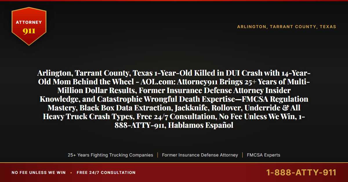 Arlington, Tarrant County, Texas 1-Year-Old Killed in DUI Crash with 14-Year-Old Mom Behind the Wheel - AOL.com: Attorney911 Brings 25+ Years of Multi-Million Dollar Results, Former Insurance Defense Attorney Insider Knowledge, and Catastrophic Wrongful Death Expertise—FMCSA Regulation Mastery, Black Box Data Extraction, Jackknife, Rollover, Underride & All Heavy Truck Crash Types, Free 24/7 Consultation, No Fee Unless We Win, 1-888-ATTY-911, Hablamos Español - Attorney911