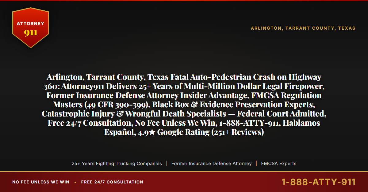 Arlington, Tarrant County, Texas Fatal Auto-Pedestrian Crash on Highway 360: Attorney911 Delivers 25+ Years of Multi-Million Dollar Legal Firepower, Former Insurance Defense Attorney Insider Advantage, FMCSA Regulation Masters (49 CFR 390-399), Black Box & Evidence Preservation Experts, Catastrophic Injury & Wrongful Death Specialists — Federal Court Admitted, Free 24/7 Consultation, No Fee Unless We Win, 1-888-ATTY-911, Hablamos Español, 4.9★ Google Rating (251+ Reviews) - Attorney911