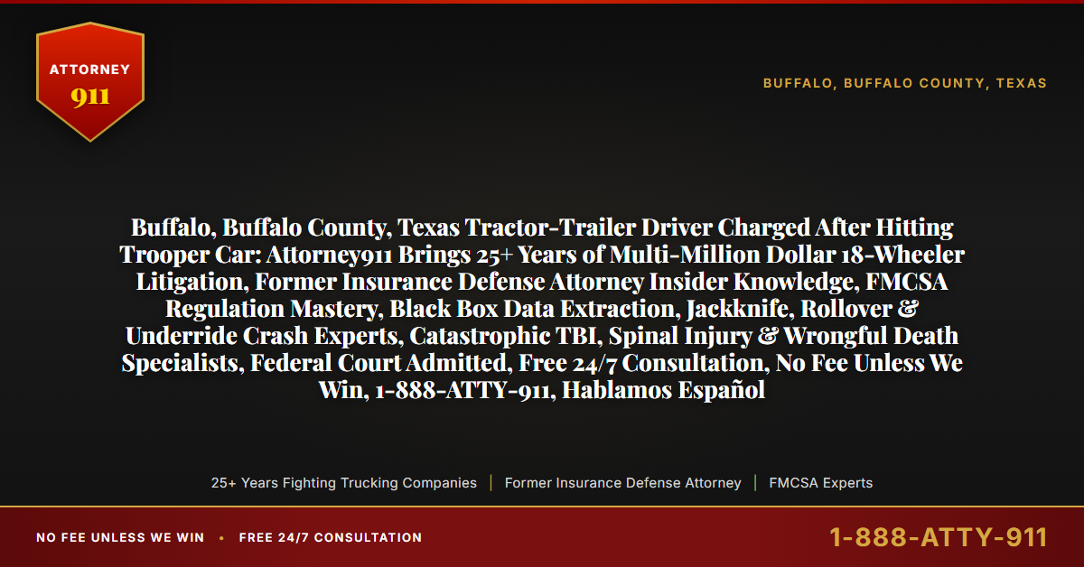 Buffalo, Buffalo County, Texas Tractor-Trailer Driver Charged After Hitting Trooper Car: Attorney911 Brings 25+ Years of Multi-Million Dollar 18-Wheeler Litigation, Former Insurance Defense Attorney Insider Knowledge, FMCSA Regulation Mastery, Black Box Data Extraction, Jackknife, Rollover & Underride Crash Experts, Catastrophic TBI, Spinal Injury & Wrongful Death Specialists, Federal Court Admitted, Free 24/7 Consultation, No Fee Unless We Win, 1-888-ATTY-911, Hablamos Español - Attorney911