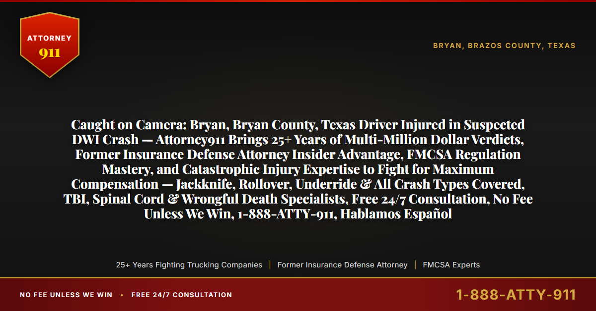 Caught on Camera: Bryan, Bryan County, Texas Driver Injured in Suspected DWI Crash — Attorney911 Brings 25+ Years of Multi-Million Dollar Verdicts, Former Insurance Defense Attorney Insider Advantage, FMCSA Regulation Mastery, and Catastrophic Injury Expertise to Fight for Maximum Compensation — Jackknife, Rollover, Underride & All Crash Types Covered, TBI, Spinal Cord & Wrongful Death Specialists, Free 24/7 Consultation, No Fee Unless We Win, 1-888-ATTY-911, Hablamos Español - Attorney911
