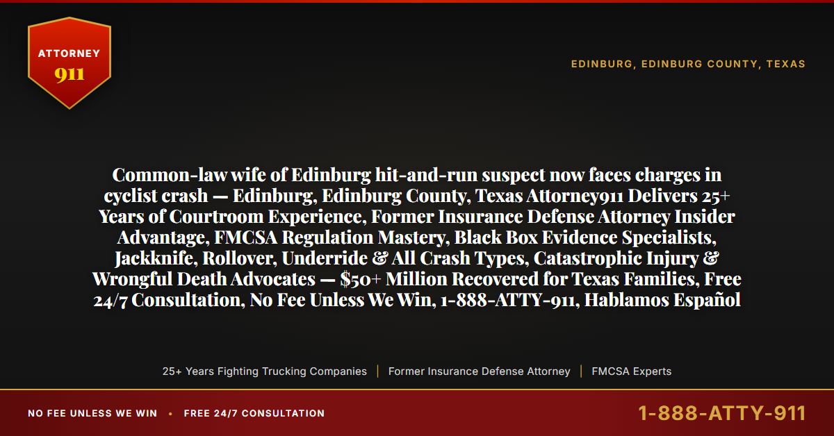 Common-law wife of Edinburg hit-and-run suspect now faces charges in cyclist crash — Edinburg, Edinburg County, Texas Attorney911 Delivers 25+ Years of Courtroom Experience, Former Insurance Defense Attorney Insider Advantage, FMCSA Regulation Mastery, Black Box Evidence Specialists, Jackknife, Rollover, Underride & All Crash Types, Catastrophic Injury & Wrongful Death Advocates — $50+ Million Recovered for Texas Families, Free 24/7 Consultation, No Fee Unless We Win, 1-888-ATTY-911, Hablamos Español - Attorney911