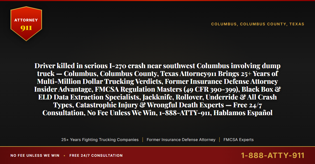 Driver killed in serious I-270 crash near southwest Columbus involving dump truck — Columbus, Columbus County, Texas Attorney911 Brings 25+ Years of Multi-Million Dollar Trucking Verdicts, Former Insurance Defense Attorney Insider Advantage, FMCSA Regulation Masters (49 CFR 390-399), Black Box & ELD Data Extraction Specialists, Jackknife, Rollover, Underride & All Crash Types, Catastrophic Injury & Wrongful Death Experts — Free 24/7 Consultation, No Fee Unless We Win, 1-888-ATTY-911, Hablamos Español - Attorney911