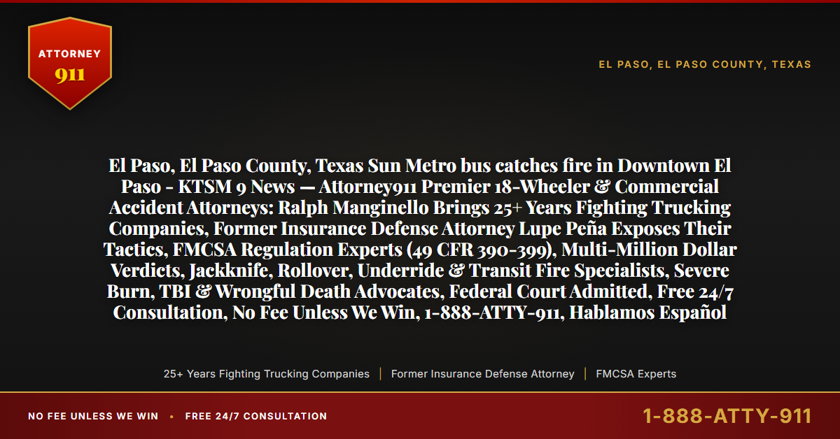 El Paso, El Paso County, Texas Sun Metro bus catches fire in Downtown El Paso - KTSM 9 News — Attorney911 Premier 18-Wheeler & Commercial Accident Attorneys: Ralph Manginello Brings 25+ Years Fighting Trucking Companies, Former Insurance Defense Attorney Lupe Peña Exposes Their Tactics, FMCSA Regulation Experts (49 CFR 390-399), Multi-Million Dollar Verdicts, Jackknife, Rollover, Underride & Transit Fire Specialists, Severe Burn, TBI & Wrongful Death Advocates, Federal Court Admitted, Free 24/7 Consultation, No Fee Unless We Win, 1-888-ATTY-911, Hablamos Español - Attorney911