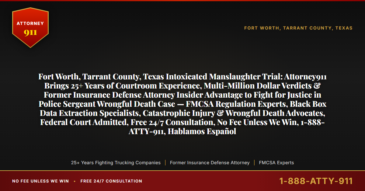 Fort Worth, Tarrant County, Texas Intoxicated Manslaughter Trial: Attorney911 Brings 25+ Years of Courtroom Experience, Multi-Million Dollar Verdicts & Former Insurance Defense Attorney Insider Advantage to Fight for Justice in Police Sergeant Wrongful Death Case — FMCSA Regulation Experts, Black Box Data Extraction Specialists, Catastrophic Injury & Wrongful Death Advocates, Federal Court Admitted, Free 24/7 Consultation, No Fee Unless We Win, 1-888-ATTY-911, Hablamos Español - Attorney911