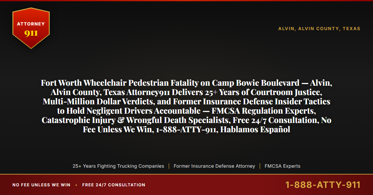 Fort Worth Wheelchair Pedestrian Fatality on Camp Bowie Boulevard — Alvin, Alvin County, Texas Attorney911 Delivers 25+ Years of Courtroom Justice, Multi-Million Dollar Verdicts, and Former Insurance Defense Insider Tactics to Hold Negligent Drivers Accountable — FMCSA Regulation Experts, Catastrophic Injury & Wrongful Death Specialists, Free 24/7 Consultation, No Fee Unless We Win, 1-888-ATTY-911, Hablamos Español - Attorney911