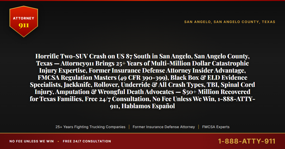 Horrific Two-SUV Crash on US 87 South in San Angelo, San Angelo County, Texas — Attorney911 Brings 25+ Years of Multi-Million Dollar Catastrophic Injury Expertise, Former Insurance Defense Attorney Insider Advantage, FMCSA Regulation Masters (49 CFR 390-399), Black Box & ELD Evidence Specialists, Jackknife, Rollover, Underride & All Crash Types, TBI, Spinal Cord Injury, Amputation & Wrongful Death Advocates — $50+ Million Recovered for Texas Families, Free 24/7 Consultation, No Fee Unless We Win, 1-888-ATTY-911, Hablamos Español - Attorney911