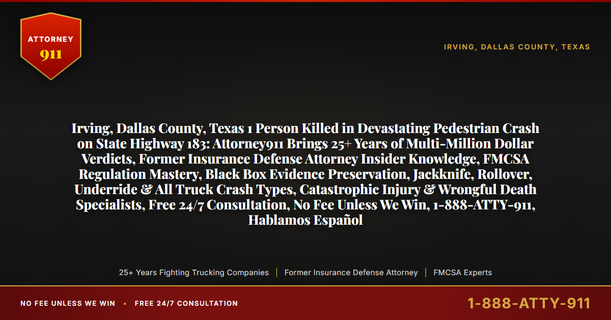 Irving, Dallas County, Texas 1 Person Killed in Devastating Pedestrian Crash on State Highway 183: Attorney911 Brings 25+ Years of Multi-Million Dollar Verdicts, Former Insurance Defense Attorney Insider Knowledge, FMCSA Regulation Mastery, Black Box Evidence Preservation, Jackknife, Rollover, Underride & All Truck Crash Types, Catastrophic Injury & Wrongful Death Specialists, Free 24/7 Consultation, No Fee Unless We Win, 1-888-ATTY-911, Hablamos Español - Attorney911