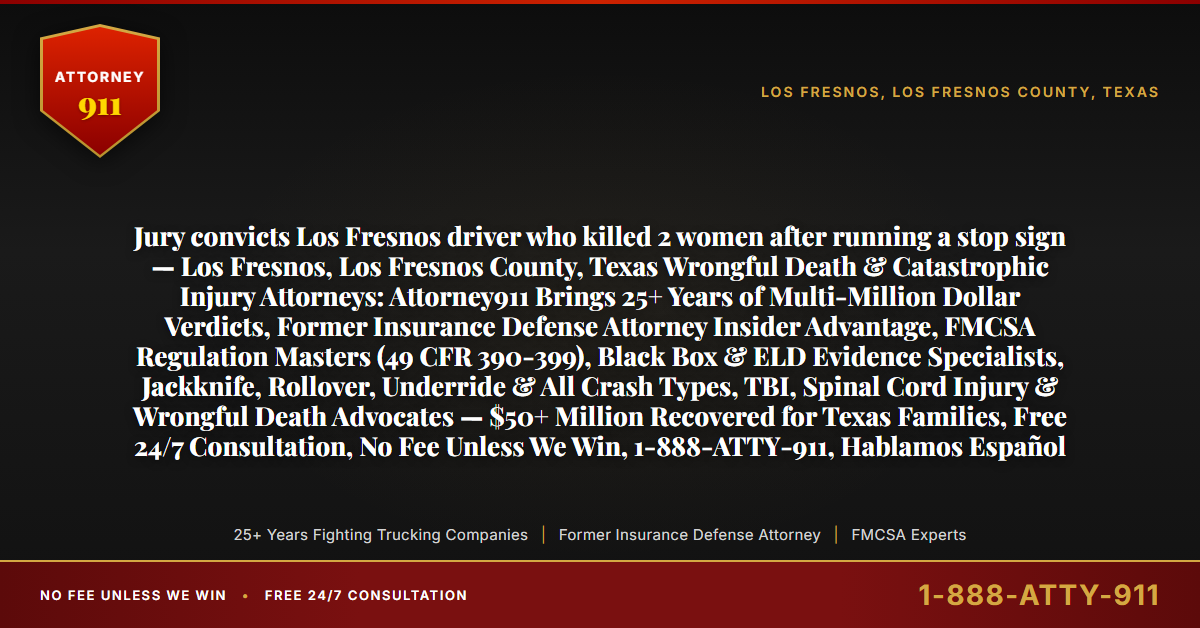 Jury convicts Los Fresnos driver who killed 2 women after running a stop sign — Los Fresnos, Los Fresnos County, Texas Wrongful Death & Catastrophic Injury Attorneys: Attorney911 Brings 25+ Years of Multi-Million Dollar Verdicts, Former Insurance Defense Attorney Insider Advantage, FMCSA Regulation Masters (49 CFR 390-399), Black Box & ELD Evidence Specialists, Jackknife, Rollover, Underride & All Crash Types, TBI, Spinal Cord Injury & Wrongful Death Advocates — $50+ Million Recovered for Texas Families, Free 24/7 Consultation, No Fee Unless We Win, 1-888-ATTY-911, Hablamos Español - Attorney911