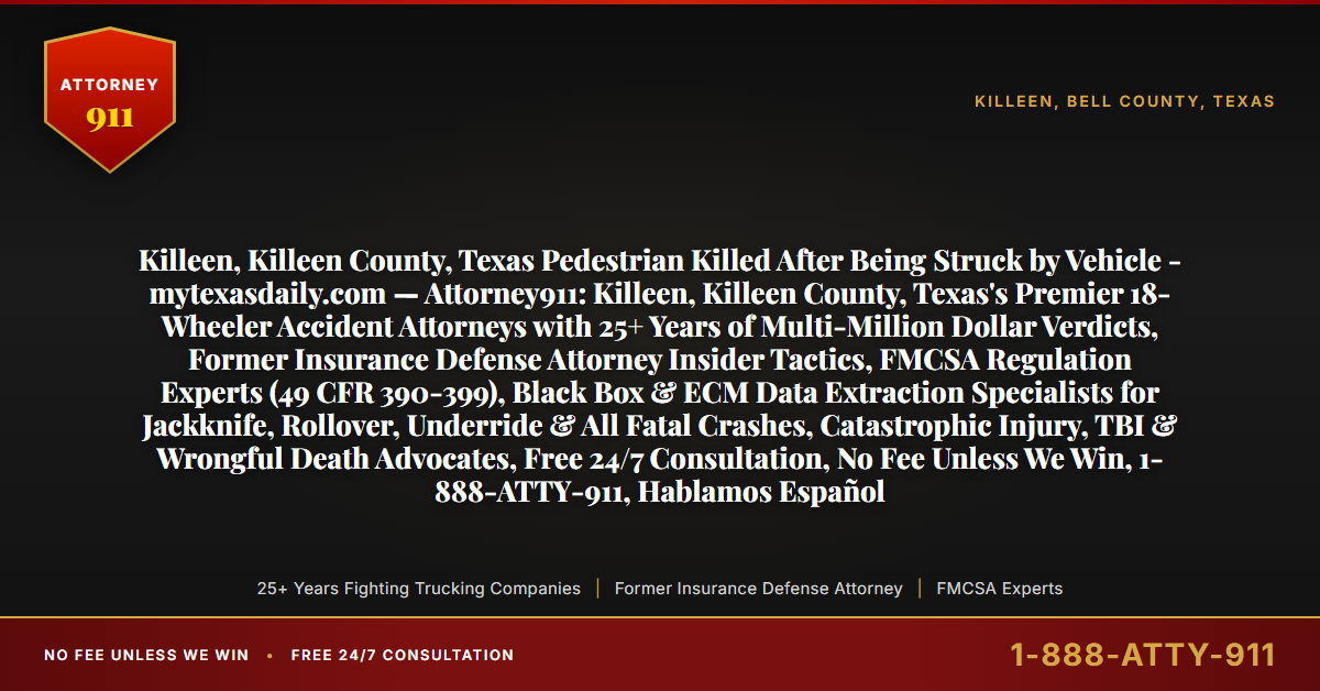 Killeen, Killeen County, Texas Pedestrian Killed After Being Struck by Vehicle - mytexasdaily.com — Attorney911: Killeen, Killeen County, Texas's Premier 18-Wheeler Accident Attorneys with 25+ Years of Multi-Million Dollar Verdicts, Former Insurance Defense Attorney Insider Tactics, FMCSA Regulation Experts (49 CFR 390-399), Black Box & ECM Data Extraction Specialists for Jackknife, Rollover, Underride & All Fatal Crashes, Catastrophic Injury, TBI & Wrongful Death Advocates, Free 24/7 Consultation, No Fee Unless We Win, 1-888-ATTY-911, Hablamos Español - Attorney911